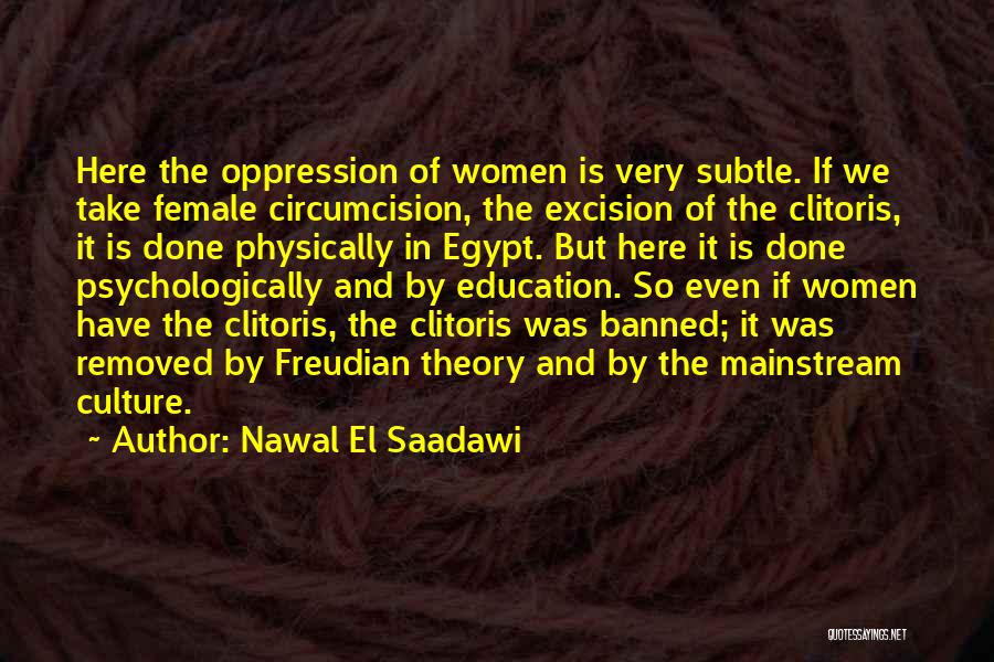 Nawal El Saadawi Quotes: Here The Oppression Of Women Is Very Subtle. If We Take Female Circumcision, The Excision Of The Clitoris, It Is