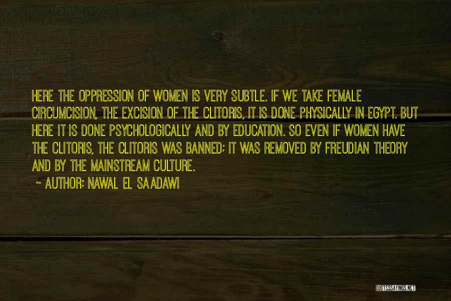 Nawal El Saadawi Quotes: Here The Oppression Of Women Is Very Subtle. If We Take Female Circumcision, The Excision Of The Clitoris, It Is