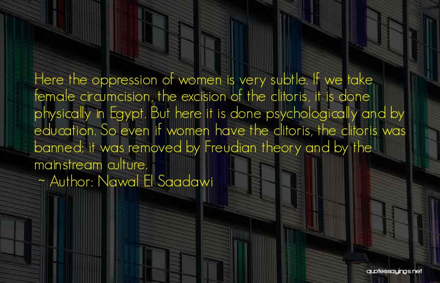 Nawal El Saadawi Quotes: Here The Oppression Of Women Is Very Subtle. If We Take Female Circumcision, The Excision Of The Clitoris, It Is