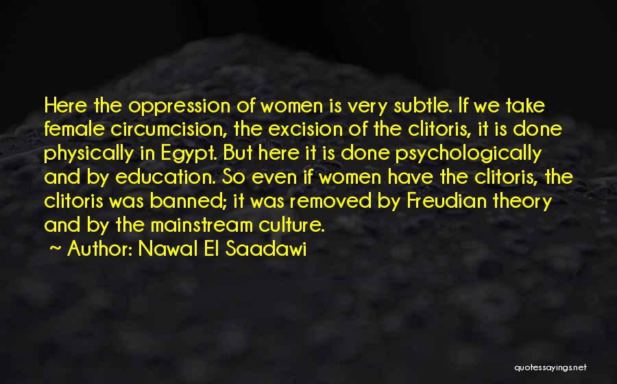 Nawal El Saadawi Quotes: Here The Oppression Of Women Is Very Subtle. If We Take Female Circumcision, The Excision Of The Clitoris, It Is