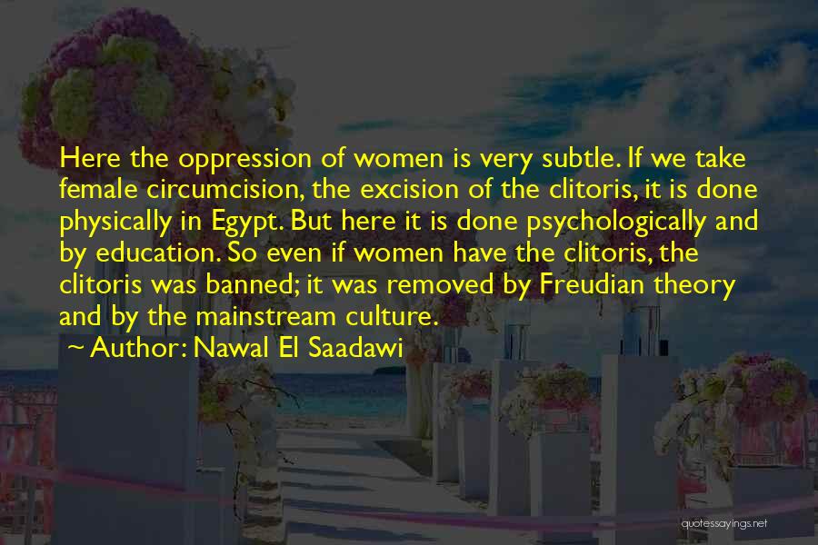 Nawal El Saadawi Quotes: Here The Oppression Of Women Is Very Subtle. If We Take Female Circumcision, The Excision Of The Clitoris, It Is