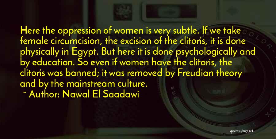 Nawal El Saadawi Quotes: Here The Oppression Of Women Is Very Subtle. If We Take Female Circumcision, The Excision Of The Clitoris, It Is