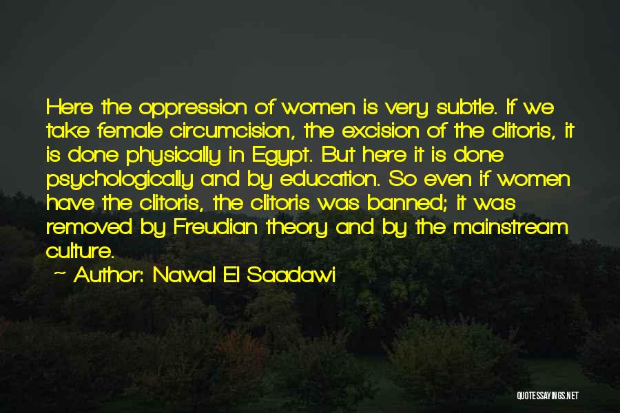 Nawal El Saadawi Quotes: Here The Oppression Of Women Is Very Subtle. If We Take Female Circumcision, The Excision Of The Clitoris, It Is