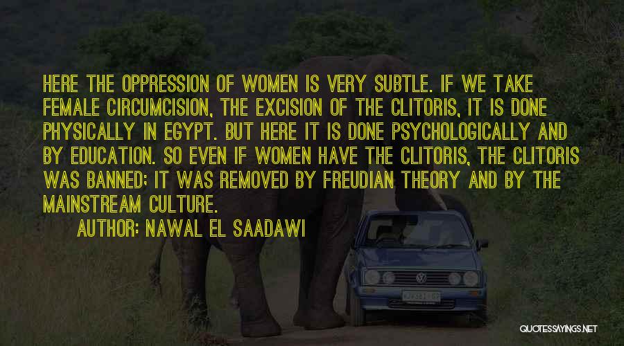 Nawal El Saadawi Quotes: Here The Oppression Of Women Is Very Subtle. If We Take Female Circumcision, The Excision Of The Clitoris, It Is