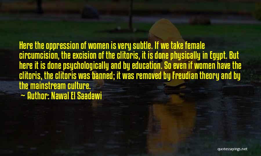 Nawal El Saadawi Quotes: Here The Oppression Of Women Is Very Subtle. If We Take Female Circumcision, The Excision Of The Clitoris, It Is