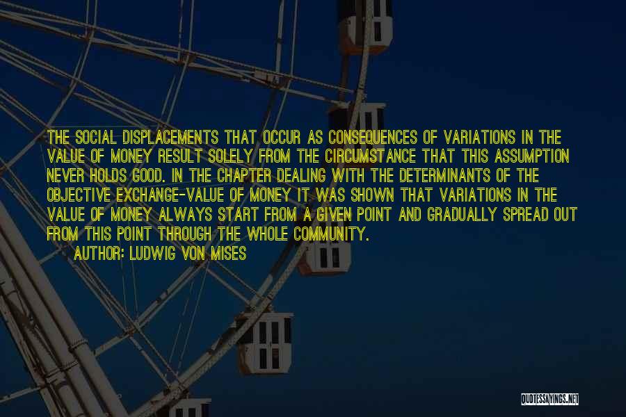 Ludwig Von Mises Quotes: The Social Displacements That Occur As Consequences Of Variations In The Value Of Money Result Solely From The Circumstance That
