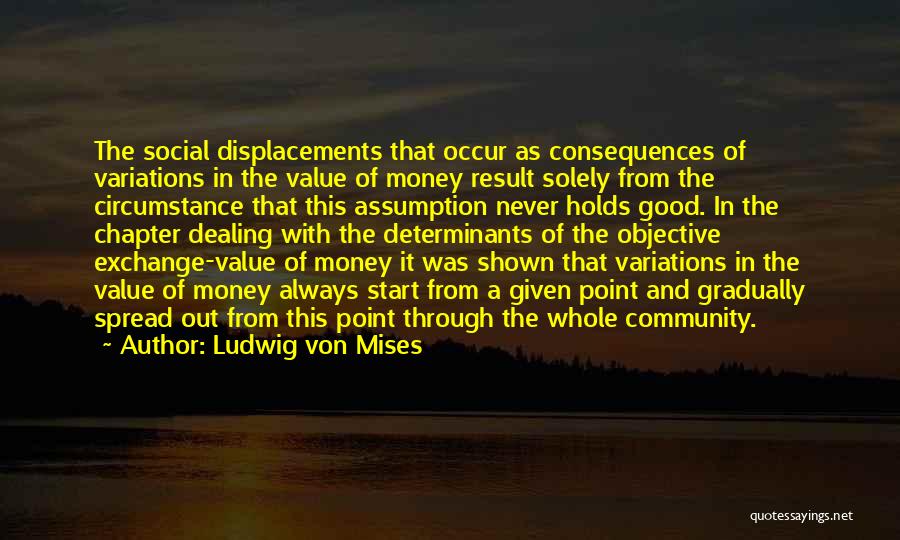 Ludwig Von Mises Quotes: The Social Displacements That Occur As Consequences Of Variations In The Value Of Money Result Solely From The Circumstance That