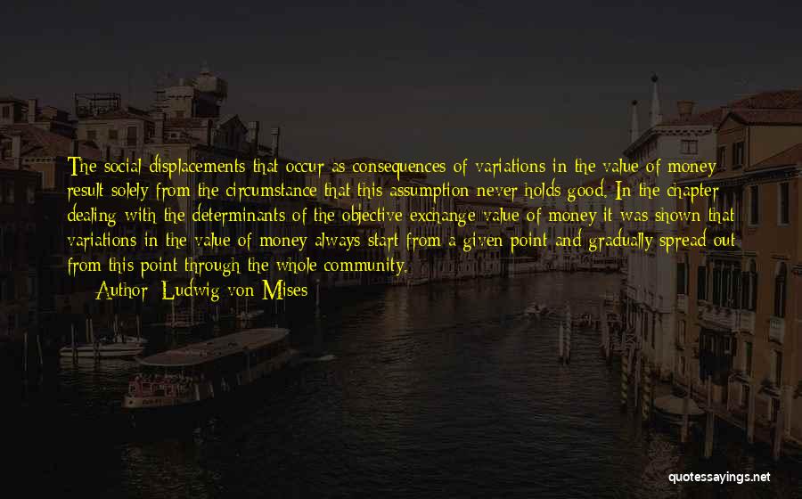 Ludwig Von Mises Quotes: The Social Displacements That Occur As Consequences Of Variations In The Value Of Money Result Solely From The Circumstance That