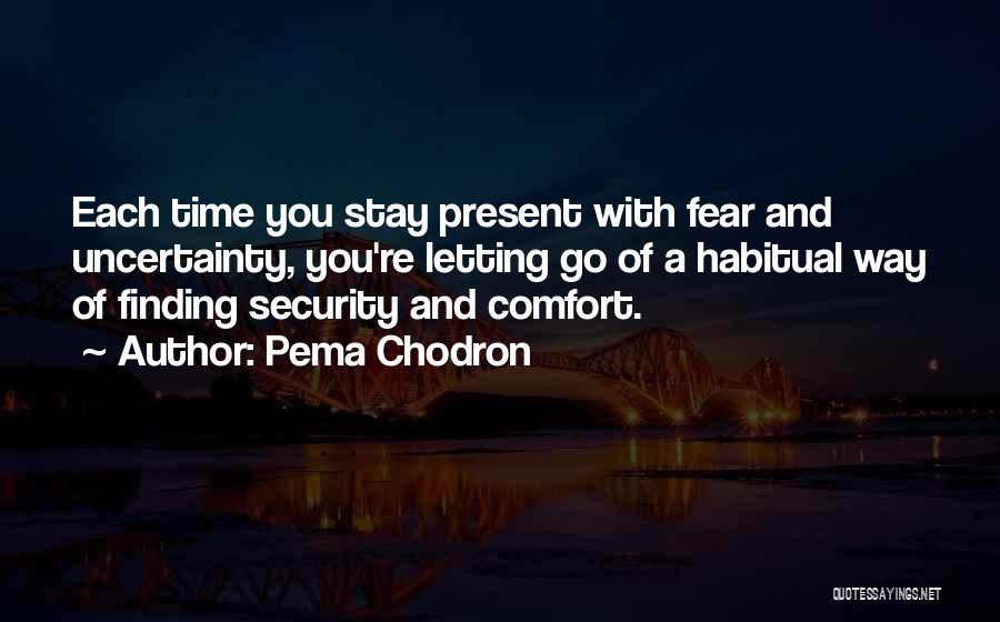 Pema Chodron Quotes: Each Time You Stay Present With Fear And Uncertainty, You're Letting Go Of A Habitual Way Of Finding Security And