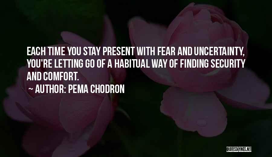 Pema Chodron Quotes: Each Time You Stay Present With Fear And Uncertainty, You're Letting Go Of A Habitual Way Of Finding Security And