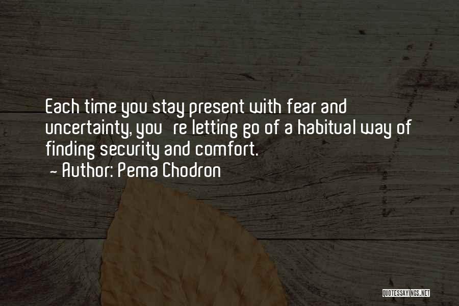 Pema Chodron Quotes: Each Time You Stay Present With Fear And Uncertainty, You're Letting Go Of A Habitual Way Of Finding Security And