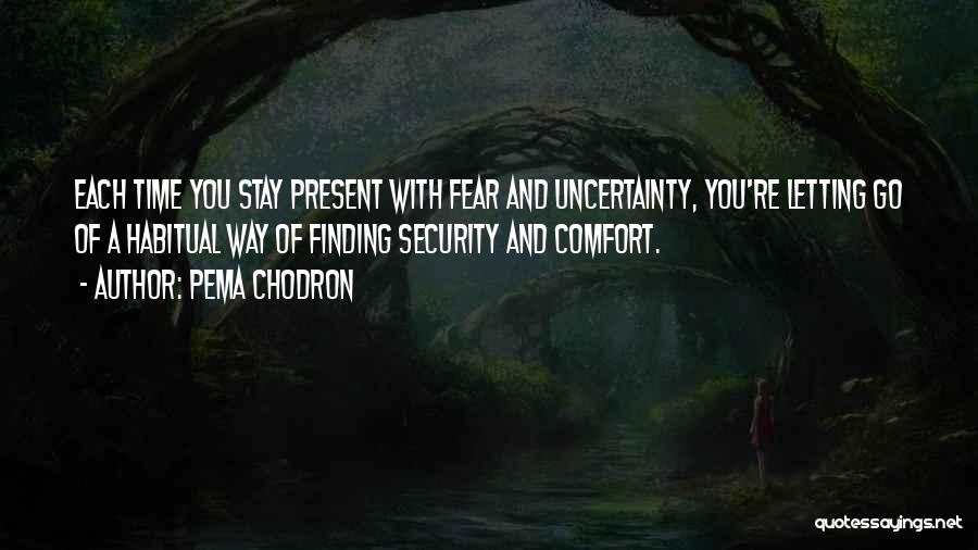 Pema Chodron Quotes: Each Time You Stay Present With Fear And Uncertainty, You're Letting Go Of A Habitual Way Of Finding Security And