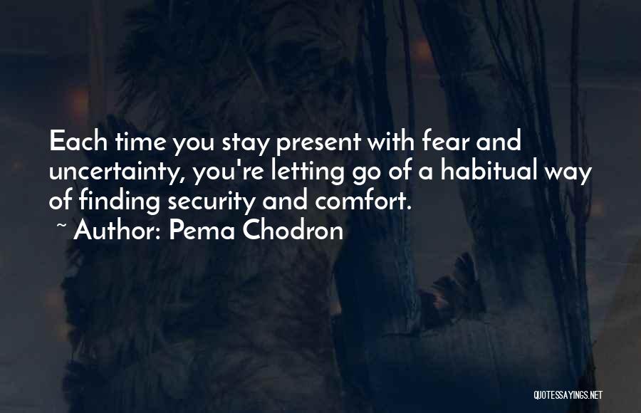 Pema Chodron Quotes: Each Time You Stay Present With Fear And Uncertainty, You're Letting Go Of A Habitual Way Of Finding Security And