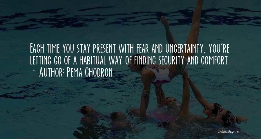 Pema Chodron Quotes: Each Time You Stay Present With Fear And Uncertainty, You're Letting Go Of A Habitual Way Of Finding Security And