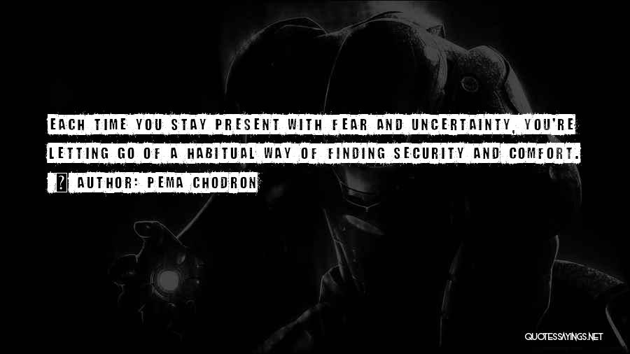 Pema Chodron Quotes: Each Time You Stay Present With Fear And Uncertainty, You're Letting Go Of A Habitual Way Of Finding Security And