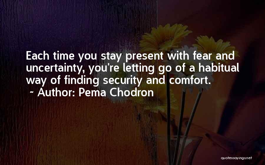 Pema Chodron Quotes: Each Time You Stay Present With Fear And Uncertainty, You're Letting Go Of A Habitual Way Of Finding Security And