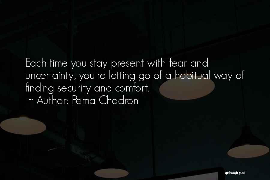 Pema Chodron Quotes: Each Time You Stay Present With Fear And Uncertainty, You're Letting Go Of A Habitual Way Of Finding Security And