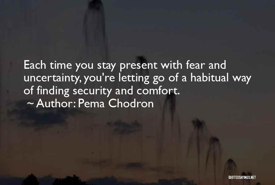 Pema Chodron Quotes: Each Time You Stay Present With Fear And Uncertainty, You're Letting Go Of A Habitual Way Of Finding Security And