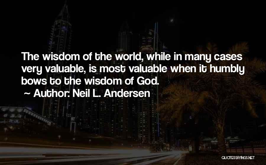 Neil L. Andersen Quotes: The Wisdom Of The World, While In Many Cases Very Valuable, Is Most Valuable When It Humbly Bows To The