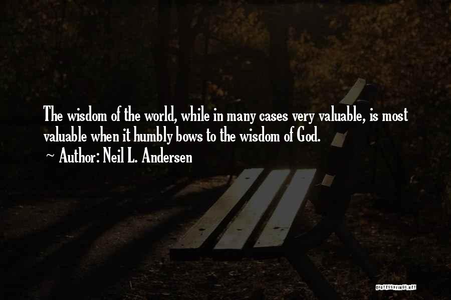 Neil L. Andersen Quotes: The Wisdom Of The World, While In Many Cases Very Valuable, Is Most Valuable When It Humbly Bows To The
