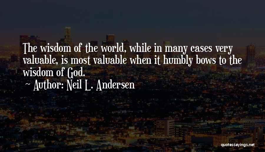 Neil L. Andersen Quotes: The Wisdom Of The World, While In Many Cases Very Valuable, Is Most Valuable When It Humbly Bows To The