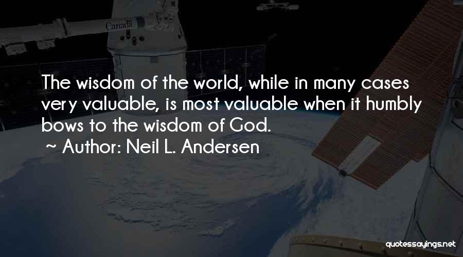 Neil L. Andersen Quotes: The Wisdom Of The World, While In Many Cases Very Valuable, Is Most Valuable When It Humbly Bows To The