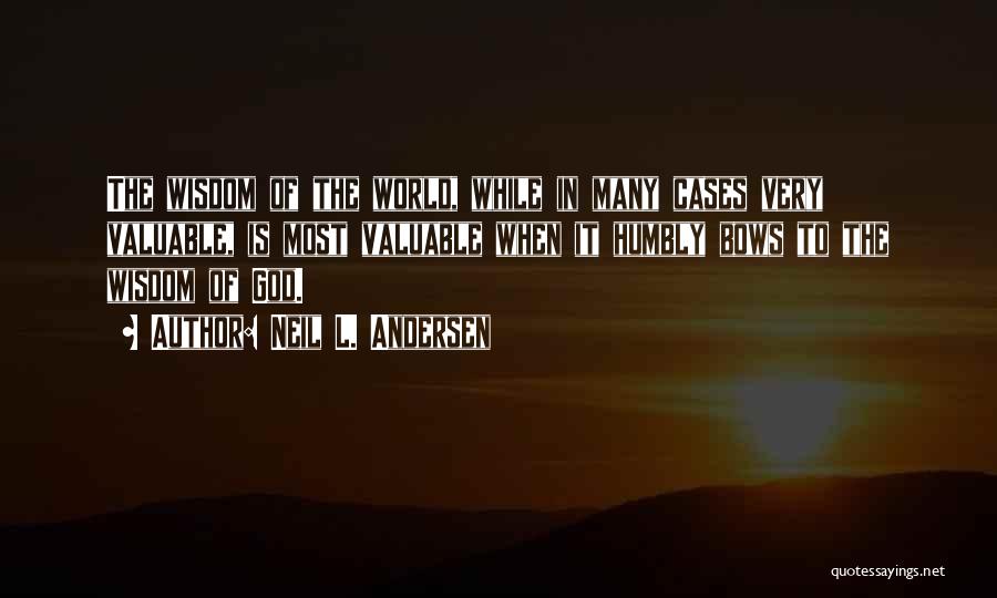 Neil L. Andersen Quotes: The Wisdom Of The World, While In Many Cases Very Valuable, Is Most Valuable When It Humbly Bows To The