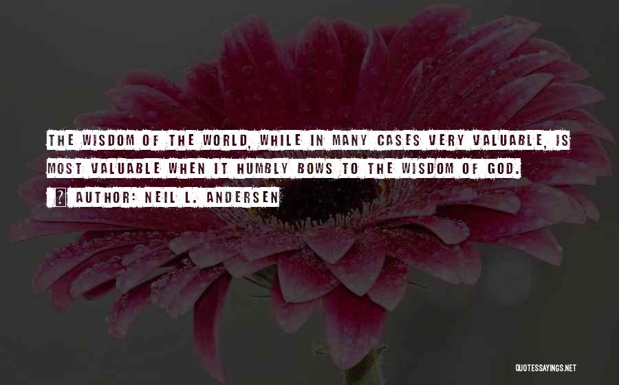 Neil L. Andersen Quotes: The Wisdom Of The World, While In Many Cases Very Valuable, Is Most Valuable When It Humbly Bows To The