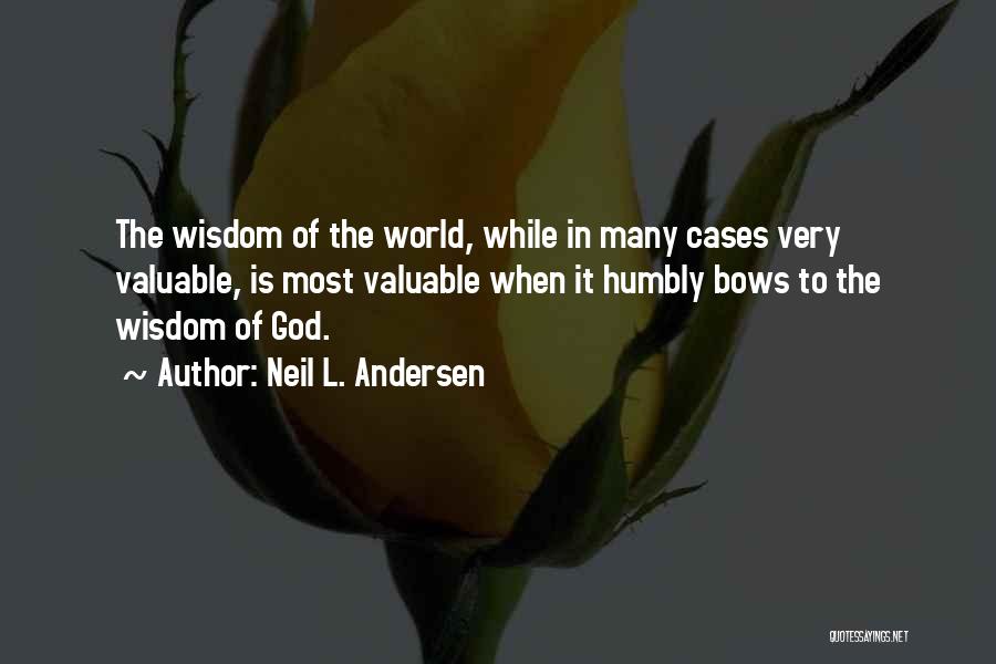 Neil L. Andersen Quotes: The Wisdom Of The World, While In Many Cases Very Valuable, Is Most Valuable When It Humbly Bows To The