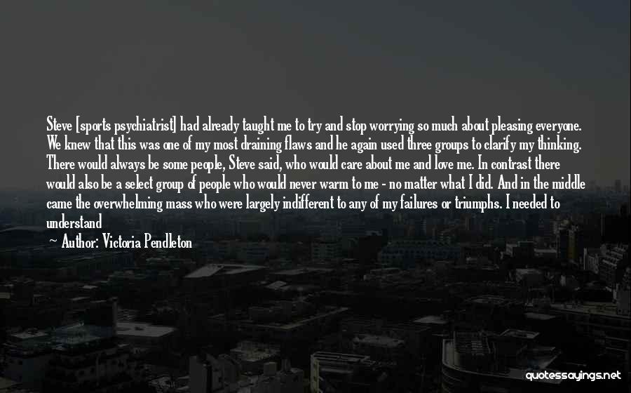 Victoria Pendleton Quotes: Steve [sports Psychiatrist] Had Already Taught Me To Try And Stop Worrying So Much About Pleasing Everyone. We Knew That