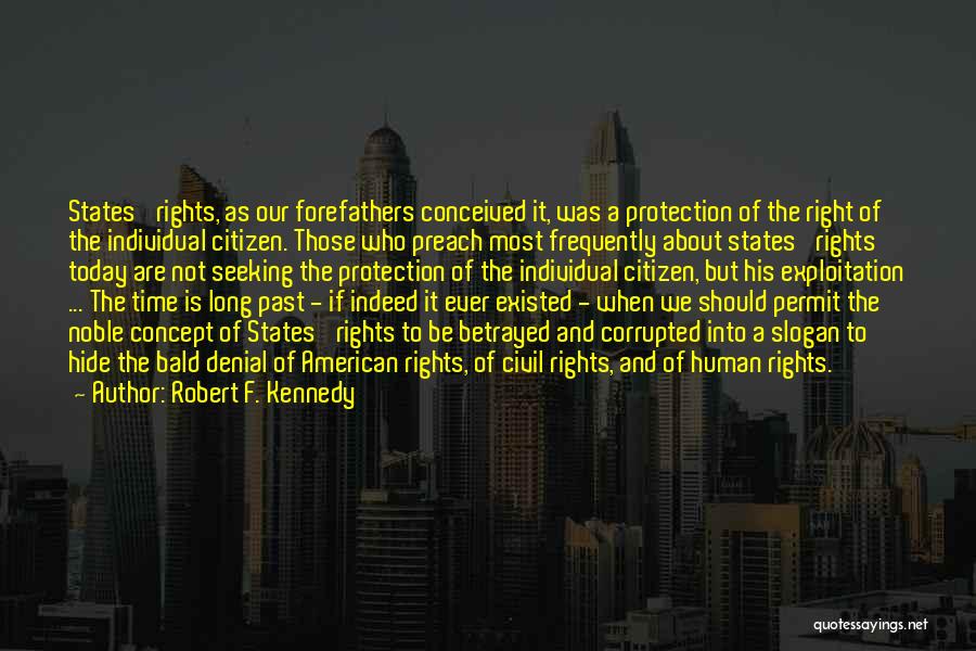 Robert F. Kennedy Quotes: States' Rights, As Our Forefathers Conceived It, Was A Protection Of The Right Of The Individual Citizen. Those Who Preach
