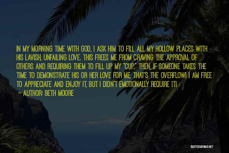 Beth Moore Quotes: In My Morning Time With God, I Ask Him To Fill All My Hollow Places With His Lavish, Unfailing Love.