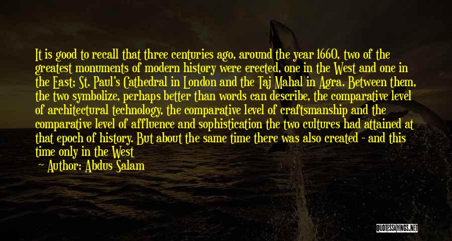 Abdus Salam Quotes: It Is Good To Recall That Three Centuries Ago, Around The Year 1660, Two Of The Greatest Monuments Of Modern