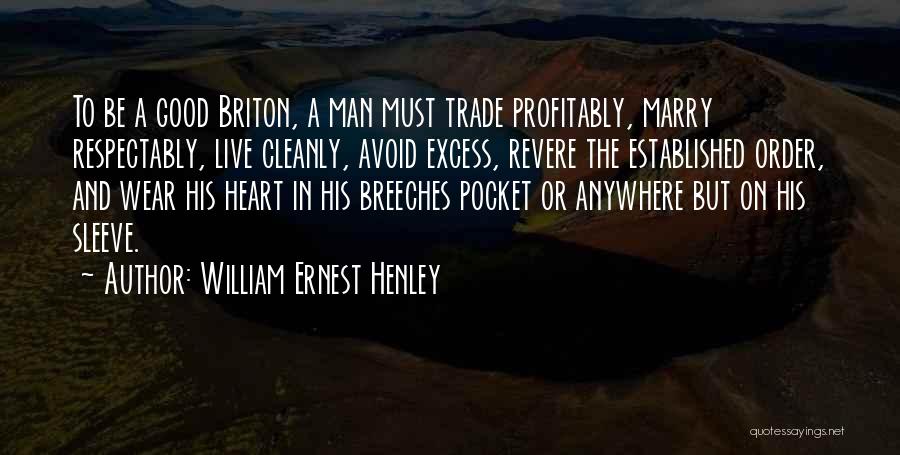 William Ernest Henley Quotes: To Be A Good Briton, A Man Must Trade Profitably, Marry Respectably, Live Cleanly, Avoid Excess, Revere The Established Order,