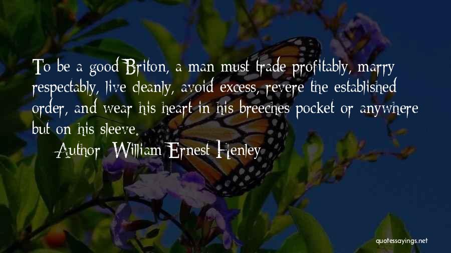 William Ernest Henley Quotes: To Be A Good Briton, A Man Must Trade Profitably, Marry Respectably, Live Cleanly, Avoid Excess, Revere The Established Order,