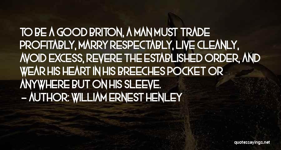 William Ernest Henley Quotes: To Be A Good Briton, A Man Must Trade Profitably, Marry Respectably, Live Cleanly, Avoid Excess, Revere The Established Order,