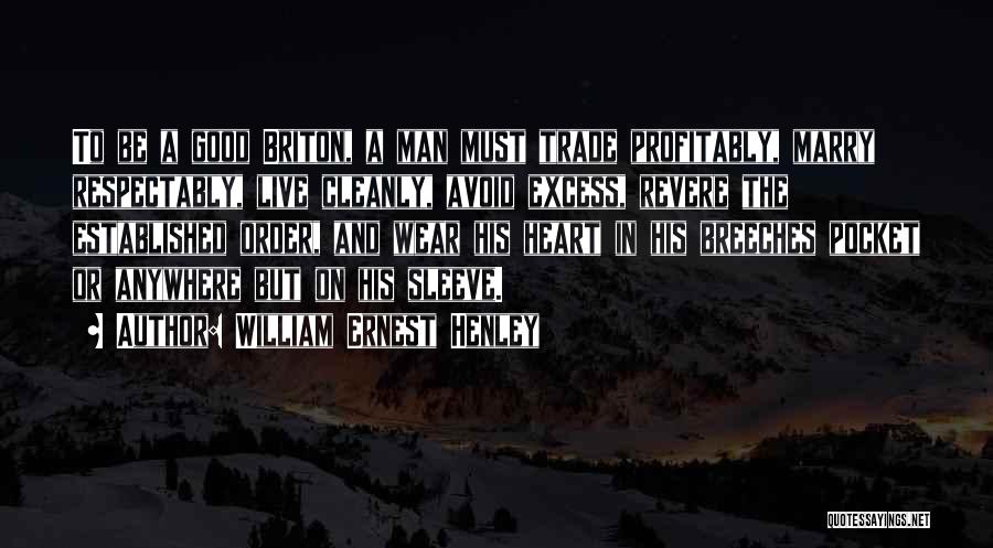 William Ernest Henley Quotes: To Be A Good Briton, A Man Must Trade Profitably, Marry Respectably, Live Cleanly, Avoid Excess, Revere The Established Order,