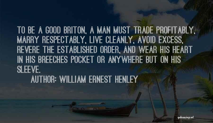 William Ernest Henley Quotes: To Be A Good Briton, A Man Must Trade Profitably, Marry Respectably, Live Cleanly, Avoid Excess, Revere The Established Order,