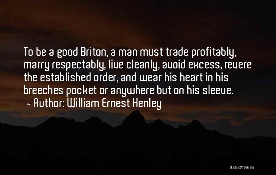 William Ernest Henley Quotes: To Be A Good Briton, A Man Must Trade Profitably, Marry Respectably, Live Cleanly, Avoid Excess, Revere The Established Order,
