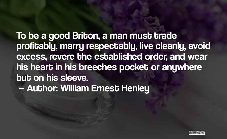 William Ernest Henley Quotes: To Be A Good Briton, A Man Must Trade Profitably, Marry Respectably, Live Cleanly, Avoid Excess, Revere The Established Order,