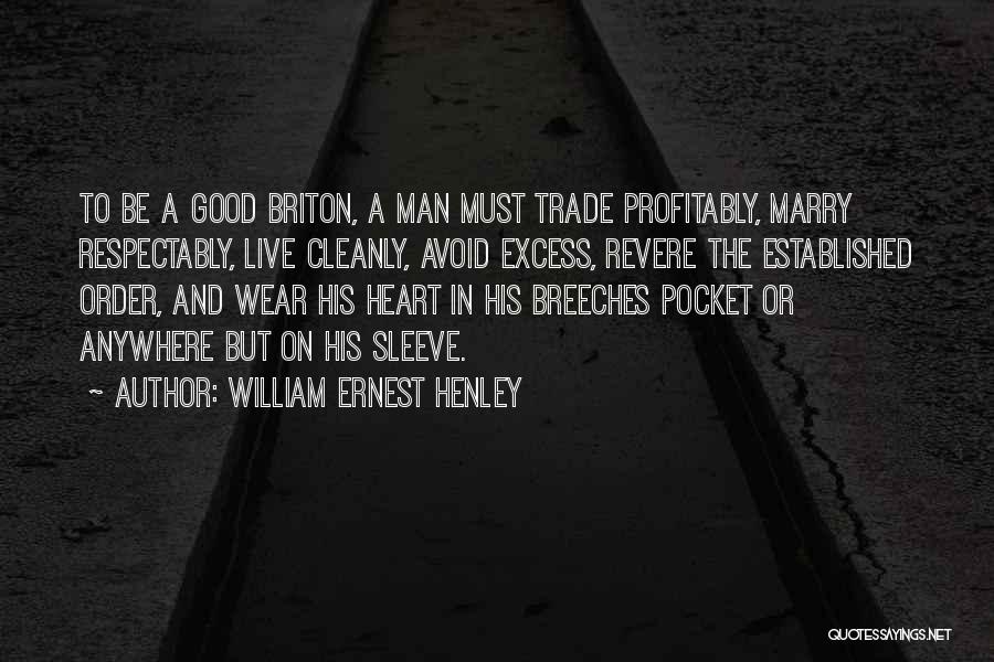 William Ernest Henley Quotes: To Be A Good Briton, A Man Must Trade Profitably, Marry Respectably, Live Cleanly, Avoid Excess, Revere The Established Order,