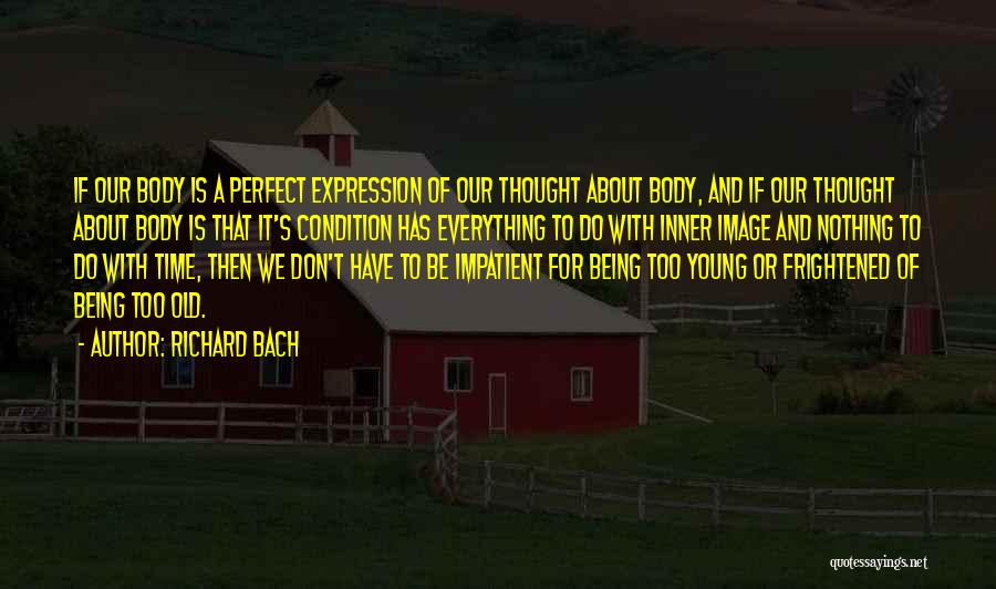 Richard Bach Quotes: If Our Body Is A Perfect Expression Of Our Thought About Body, And If Our Thought About Body Is That