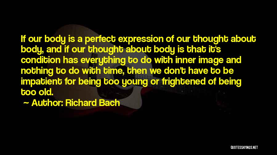 Richard Bach Quotes: If Our Body Is A Perfect Expression Of Our Thought About Body, And If Our Thought About Body Is That