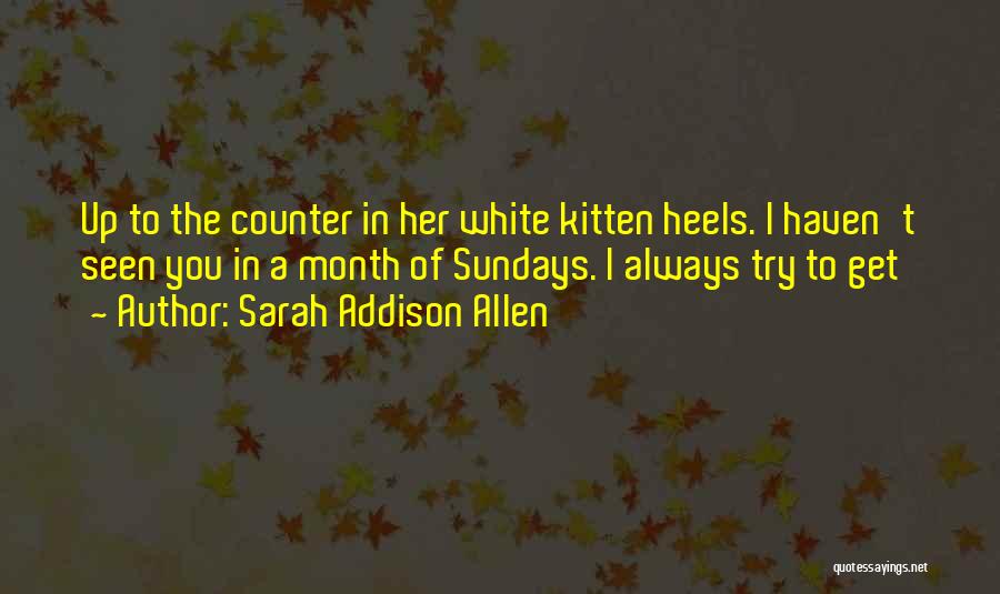 Sarah Addison Allen Quotes: Up To The Counter In Her White Kitten Heels. I Haven't Seen You In A Month Of Sundays. I Always