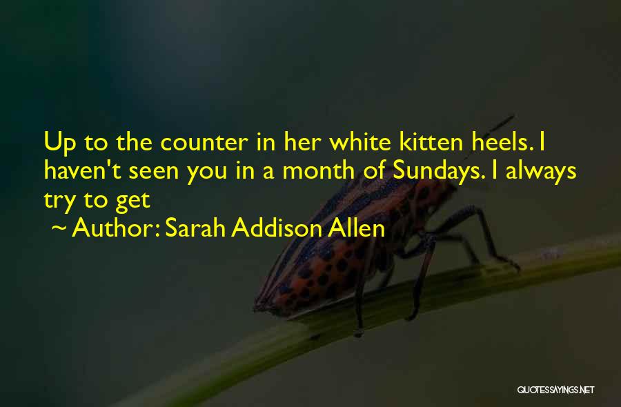 Sarah Addison Allen Quotes: Up To The Counter In Her White Kitten Heels. I Haven't Seen You In A Month Of Sundays. I Always