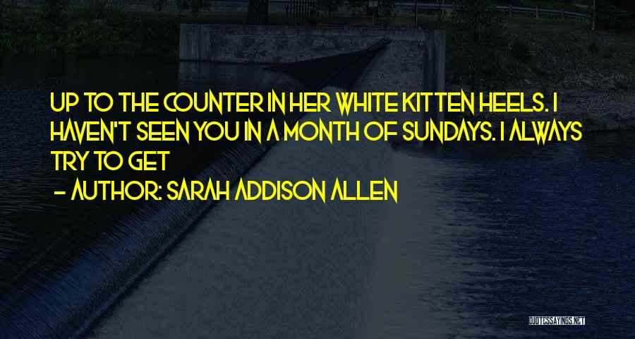 Sarah Addison Allen Quotes: Up To The Counter In Her White Kitten Heels. I Haven't Seen You In A Month Of Sundays. I Always