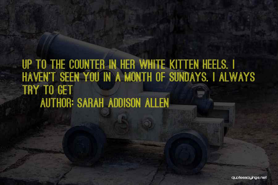 Sarah Addison Allen Quotes: Up To The Counter In Her White Kitten Heels. I Haven't Seen You In A Month Of Sundays. I Always
