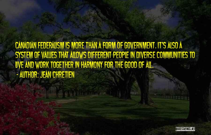 Jean Chretien Quotes: Canadian Federalism Is More Than A Form Of Government. It's Also A System Of Values That Allows Different People In