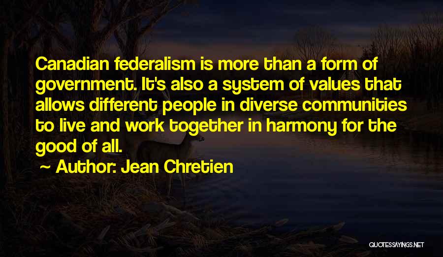 Jean Chretien Quotes: Canadian Federalism Is More Than A Form Of Government. It's Also A System Of Values That Allows Different People In