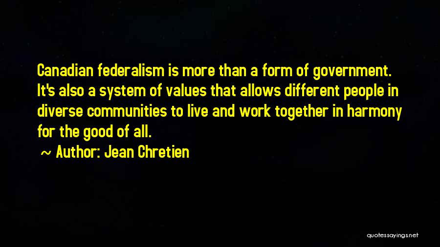 Jean Chretien Quotes: Canadian Federalism Is More Than A Form Of Government. It's Also A System Of Values That Allows Different People In